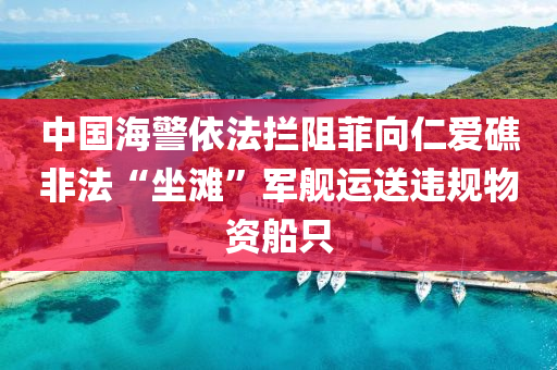 中國海警依法攔阻菲向仁愛礁非法“坐灘”軍艦運(yùn)送違規(guī)物資船只