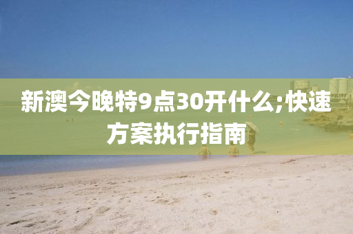 新澳今晚特9點30開什么;快速方案執(zhí)行指南