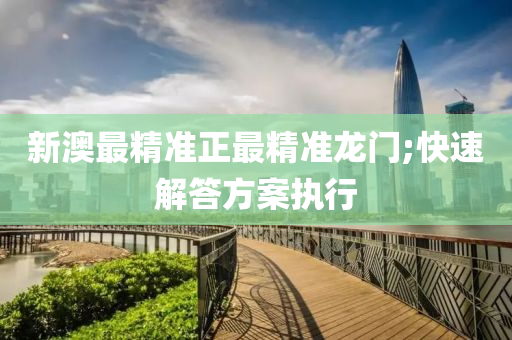 新澳最精準(zhǔn)正最精準(zhǔn)龍門;快速解答方案執(zhí)行