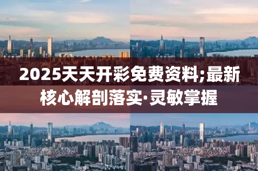 2025天天開彩免費資料;最新核心解剖落實·靈敏掌握