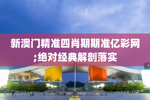 新澳門精準四肖期期準億彩網(wǎng);絕對經(jīng)典解剖落實