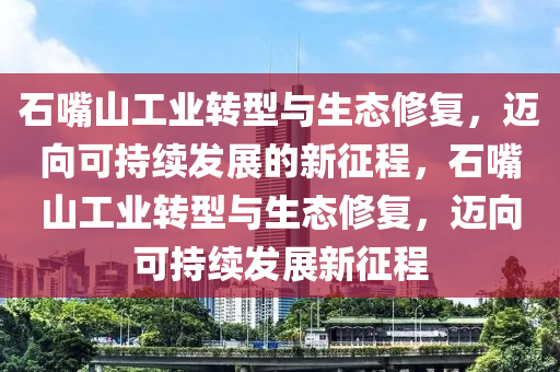 石嘴山工業(yè)轉(zhuǎn)型與生態(tài)修復(fù)，邁向可持續(xù)發(fā)展的新征程，石嘴山工業(yè)轉(zhuǎn)型與生態(tài)修復(fù)，邁向可持續(xù)發(fā)展新征程
