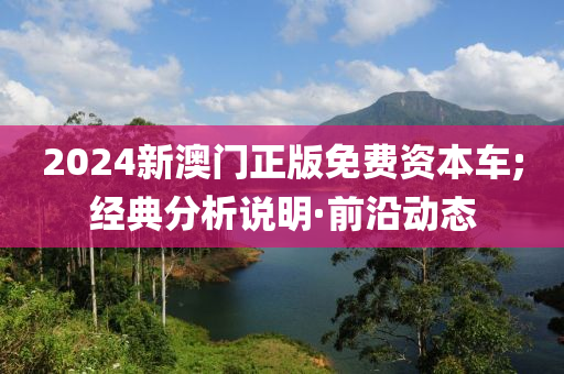 2024新澳門正版免費資本車;經(jīng)典分析說明·前沿動態(tài)