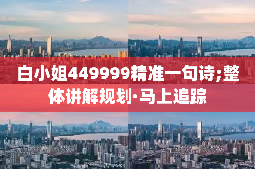 白小姐449999精準一句詩;整體講解規(guī)劃·馬上追蹤