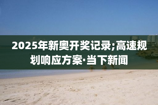 2025年新奧開獎記錄;高速規(guī)劃響應方案·當下新聞