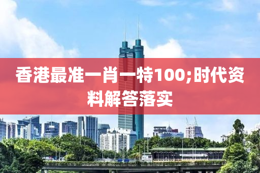 香港最準(zhǔn)一肖一特100;時(shí)代資料解答落實(shí)