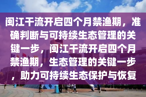 閩江干流開(kāi)啟四個(gè)月禁漁期，準(zhǔn)確判斷與可持續(xù)生態(tài)管理的關(guān)鍵一步，閩江干流開(kāi)啟四個(gè)月禁漁期，生態(tài)管理的關(guān)鍵一步，助力可持續(xù)生態(tài)保護(hù)與恢復(fù)