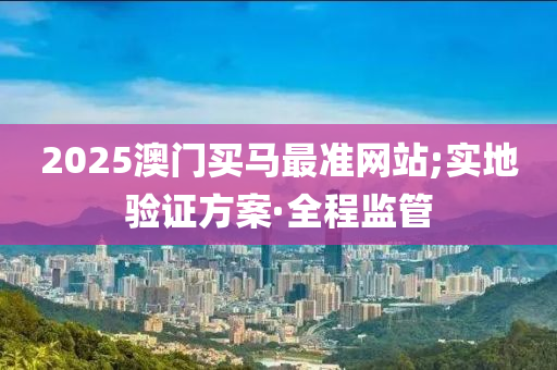2025澳門(mén)買(mǎi)馬最準(zhǔn)網(wǎng)站;實(shí)地驗(yàn)證方案·全程監(jiān)管