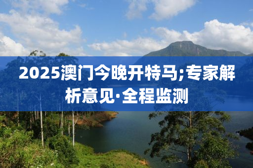 2025澳門今晚開特馬;專家解析意見·全程監(jiān)測