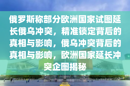 俄羅斯稱部分歐洲國家試圖延長俄烏沖突，精準鎖定背后的真相與影響，俄烏沖突背后的真相與影響，歐洲國家延長沖突企圖揭秘