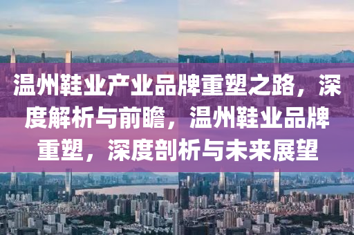 溫州鞋業(yè)產(chǎn)業(yè)品牌重塑之路，深度解析與前瞻，溫州鞋業(yè)品牌重塑，深度剖析與未來展望