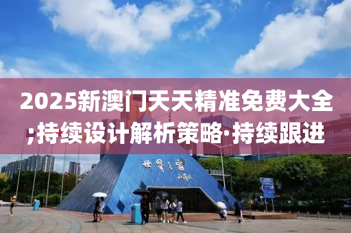 2025新澳門天天精準免費大全;持續(xù)設計解析策略·持續(xù)跟進