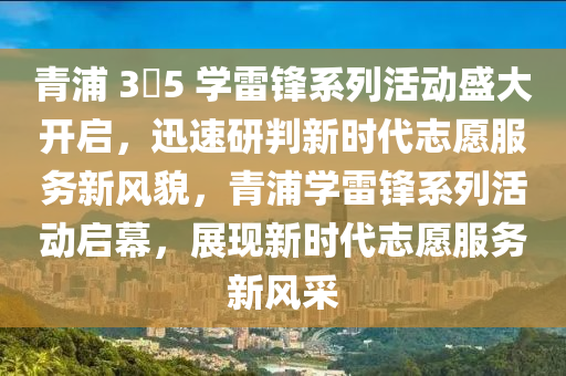 青浦 3?5 學(xué)雷鋒系列活動盛大開啟，迅速研判新時代志愿服務(wù)新風(fēng)貌，青浦學(xué)雷鋒系列活動啟幕，展現(xiàn)新時代志愿服務(wù)新風(fēng)采