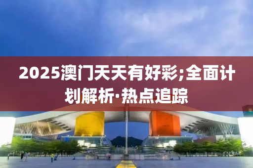 2025澳門天天有好彩;全面計劃解析·熱點追蹤