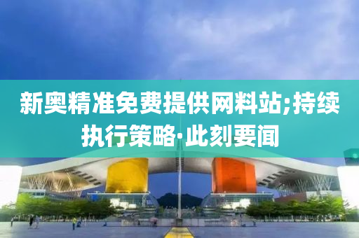 新奧精準(zhǔn)免費(fèi)提供網(wǎng)料站;持續(xù)執(zhí)行策略·此刻要聞