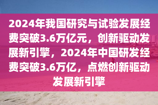 2024年我國(guó)研究與試驗(yàn)發(fā)展經(jīng)費(fèi)突破3.6萬(wàn)億元，創(chuàng)新驅(qū)動(dòng)發(fā)展新引擎，2024年中國(guó)研發(fā)經(jīng)費(fèi)突破3.6萬(wàn)億，點(diǎn)燃創(chuàng)新驅(qū)動(dòng)發(fā)展新引擎