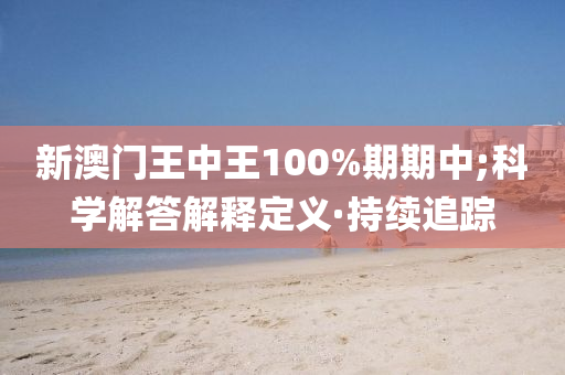 新澳門王中王100%期期中;科學(xué)解答解釋定義·持續(xù)追蹤