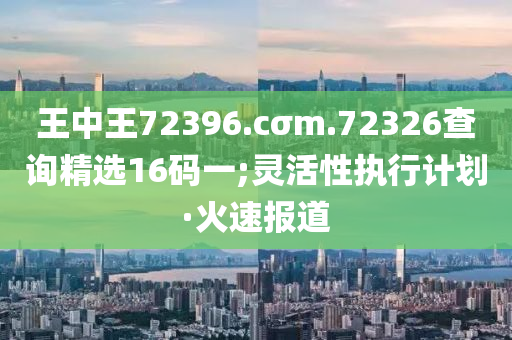 王中王72396.cσm.72326查詢精選16碼一;靈活性執(zhí)行計(jì)劃·火速報(bào)道