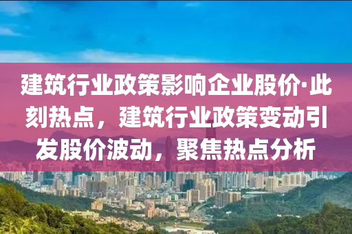建筑行業(yè)政策影響企業(yè)股價·此刻熱點，建筑行業(yè)政策變動引發(fā)股價波動，聚焦熱點分析
