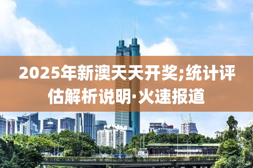 2025年新澳天天開(kāi)獎(jiǎng);統(tǒng)計(jì)評(píng)估解析說(shuō)明·火速報(bào)道