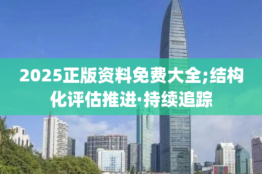 2025正版資料免費(fèi)大全;結(jié)構(gòu)化評(píng)估推進(jìn)·持續(xù)追蹤
