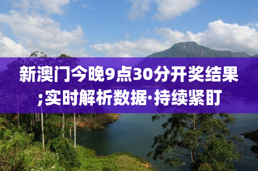 新澳門今晚9點30分開獎結(jié)果;實時解析數(shù)據(jù)·持續(xù)緊盯