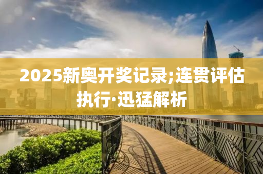 2025新奧開獎記錄;連貫評估執(zhí)行·迅猛解析