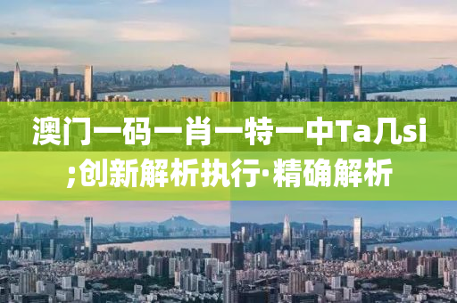 澳門一碼一肖一特一中Ta幾si;創(chuàng)新解析執(zhí)行·精確解析