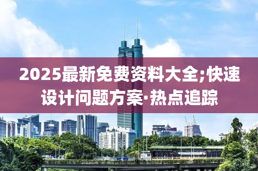 2025最新免費(fèi)資料大全;快速設(shè)計(jì)問題方案·熱點(diǎn)追蹤