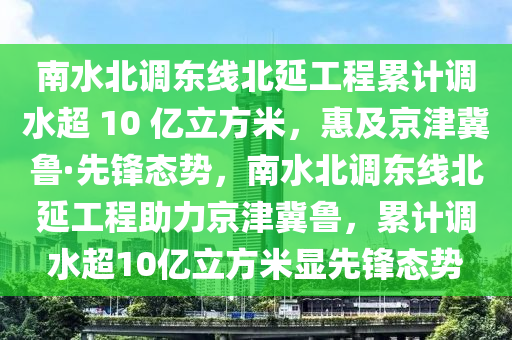 南水北調(diào)東線北延工程累計(jì)調(diào)水超 10 億立方米，惠及京津冀魯·先鋒態(tài)勢(shì)，南水北調(diào)東線北延工程助力京津冀魯，累計(jì)調(diào)水超10億立方米顯先鋒態(tài)勢(shì)