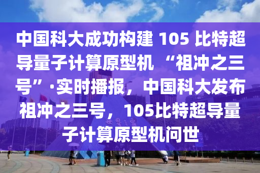 中國科大成功構(gòu)建 105 比特超導(dǎo)量子計(jì)算原型機(jī) “祖沖之三號(hào)”·實(shí)時(shí)播報(bào)，中國科大發(fā)布祖沖之三號(hào)，105比特超導(dǎo)量子計(jì)算原型機(jī)問世