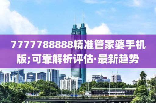 7777788888精準(zhǔn)管家婆手機(jī)版;可靠解析評(píng)估·最新趨勢