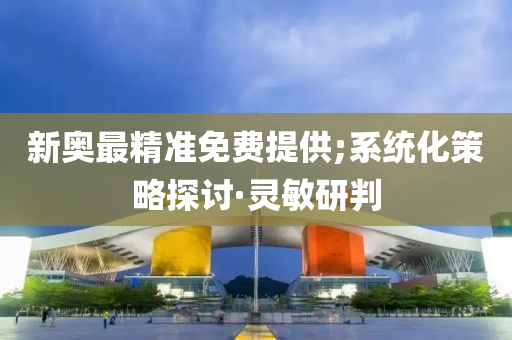 新奧最精準(zhǔn)免費(fèi)提供;系統(tǒng)化策略探討·靈敏研判