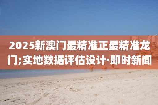 2025新澳門最精準(zhǔn)正最精準(zhǔn)龍門;實(shí)地?cái)?shù)據(jù)評(píng)估設(shè)計(jì)·即時(shí)新聞