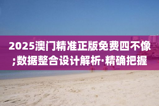 2025澳門精準(zhǔn)正版免費(fèi)四不像;數(shù)據(jù)整合設(shè)計(jì)解析·精確把握