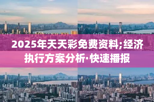 2025年天天彩免費資料;經(jīng)濟執(zhí)行方案分析·快速播報