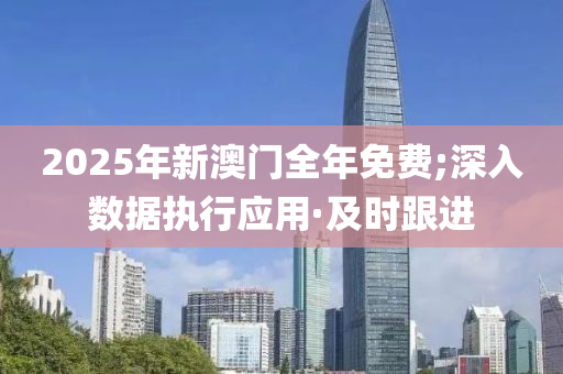 2025年新澳門全年免費(fèi);深入數(shù)據(jù)執(zhí)行應(yīng)用·及時(shí)跟進(jìn)