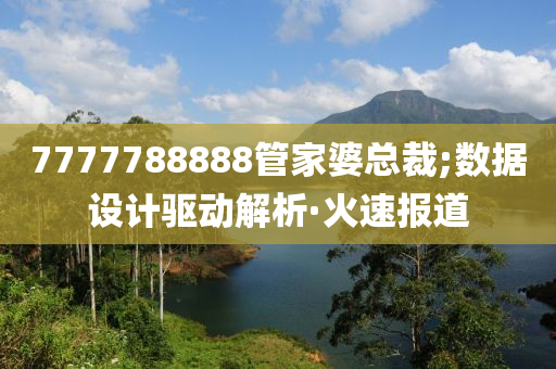 7777788888管家婆總裁;數(shù)據(jù)設(shè)計驅(qū)動解析·火速報道