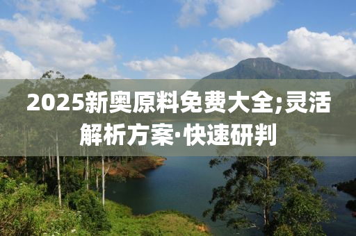 2025新奧原料免費(fèi)大全;靈活解析方案·快速研判