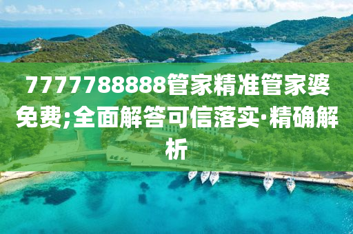 7777788888管家精準管家婆免費;全面解答可信落實·精確解析