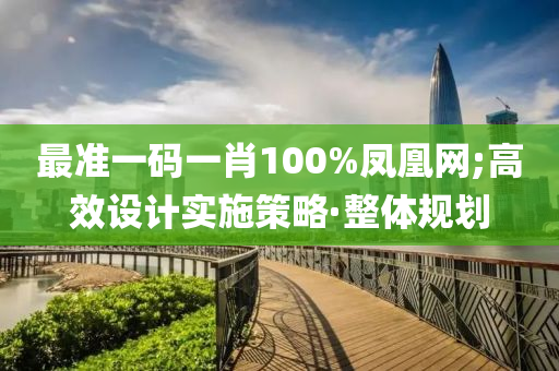 最準(zhǔn)一碼一肖100%鳳凰網(wǎng);高效設(shè)計(jì)實(shí)施策略·整體規(guī)劃