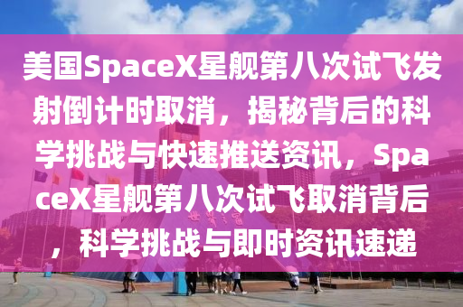 美國SpaceX星艦第八次試飛發(fā)射倒計時取消，揭秘背后的科學挑戰(zhàn)與快速推送資訊，SpaceX星艦第八次試飛取消背后，科學挑戰(zhàn)與即時資訊速遞