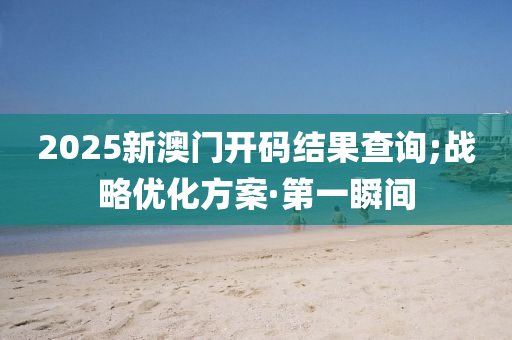 2025新澳門開碼結(jié)果查詢;戰(zhàn)略優(yōu)化方案·第一瞬間