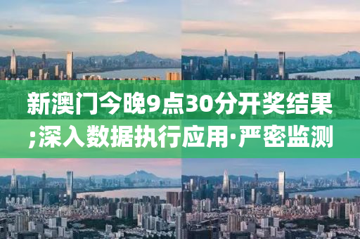 新澳門今晚9點(diǎn)30分開獎(jiǎng)結(jié)果;深入數(shù)據(jù)執(zhí)行應(yīng)用·嚴(yán)密監(jiān)測(cè)