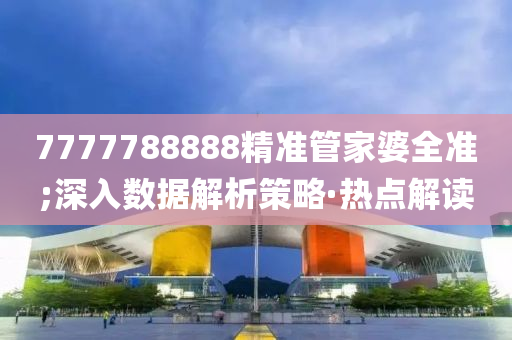 7777788888精準(zhǔn)管家婆全準(zhǔn);深入數(shù)據(jù)解析策略·熱點(diǎn)解讀
