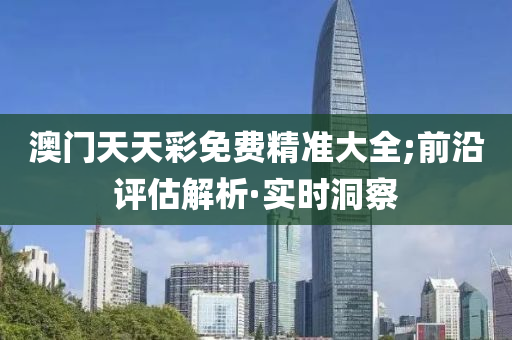 澳門天天彩免費精準(zhǔn)大全;前沿評估解析·實時洞察