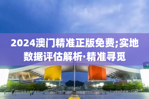 2024澳門精準正版免費;實地數(shù)據(jù)評估解析·精準尋覓
