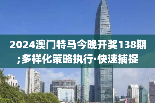 2024澳門特馬今晚開獎138期;多樣化策略執(zhí)行·快速捕捉
