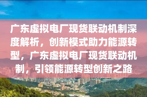 廣東虛擬電廠現(xiàn)貨聯(lián)動(dòng)機(jī)制深度解析，創(chuàng)新模式助力能源轉(zhuǎn)型，廣東虛擬電廠現(xiàn)貨聯(lián)動(dòng)機(jī)制，引領(lǐng)能源轉(zhuǎn)型創(chuàng)新之路