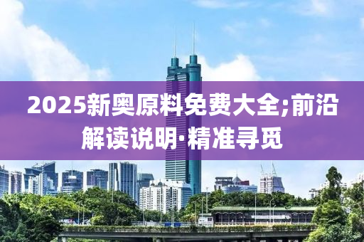2025新奧原料免費大全;前沿解讀說明·精準(zhǔn)尋覓